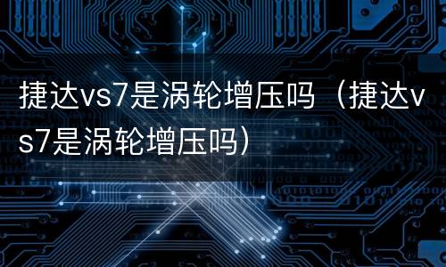 捷达vs7是涡轮增压吗（捷达vs7是涡轮增压吗）