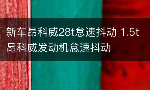 新车昂科威28t怠速抖动 1.5t昂科威发动机怠速抖动