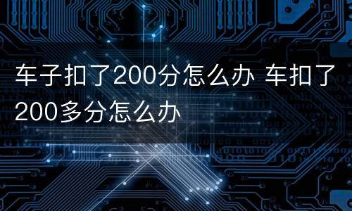 车子扣了200分怎么办 车扣了200多分怎么办