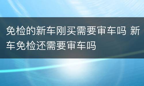 免检的新车刚买需要审车吗 新车免检还需要审车吗