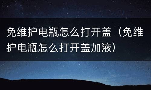 免维护电瓶怎么打开盖（免维护电瓶怎么打开盖加液）