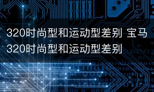 320时尚型和运动型差别 宝马320时尚型和运动型差别