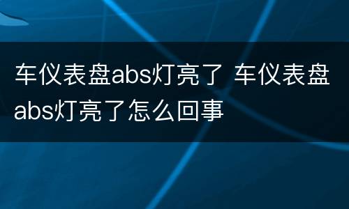 车仪表盘abs灯亮了 车仪表盘abs灯亮了怎么回事