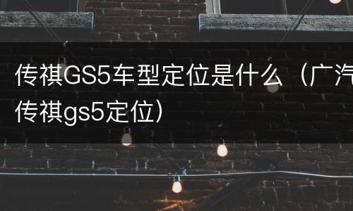 传祺GS5车型定位是什么（广汽传祺gs5定位）