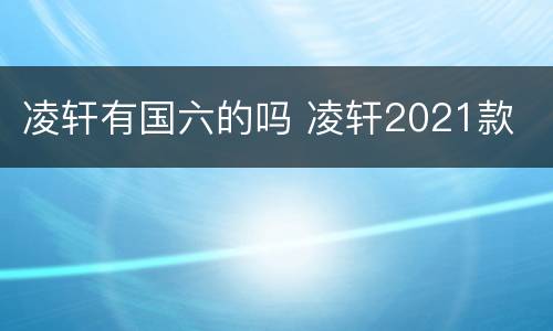 凌轩有国六的吗 凌轩2021款