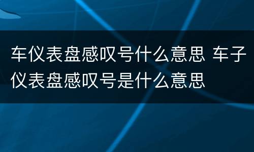 车仪表盘感叹号什么意思 车子仪表盘感叹号是什么意思