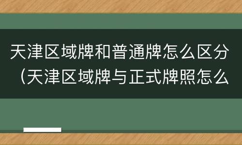 天津区域牌和普通牌怎么区分（天津区域牌与正式牌照怎么区分）