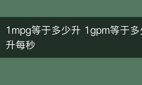 1mpg等于多少升 1gpm等于多少升每秒