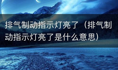 排气制动指示灯亮了（排气制动指示灯亮了是什么意思）