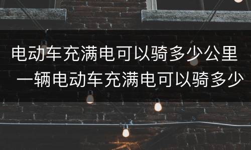 电动车充满电可以骑多少公里 一辆电动车充满电可以骑多少公里