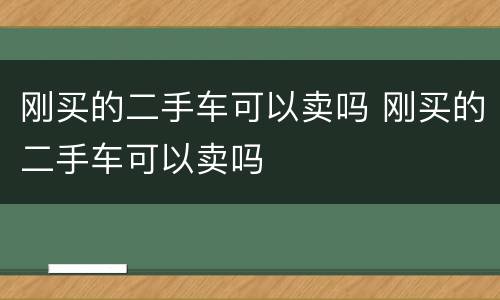 刚买的二手车可以卖吗 刚买的二手车可以卖吗