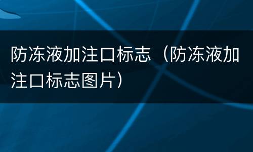 防冻液加注口标志（防冻液加注口标志图片）