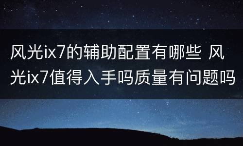 风光ix7的辅助配置有哪些 风光ix7值得入手吗质量有问题吗