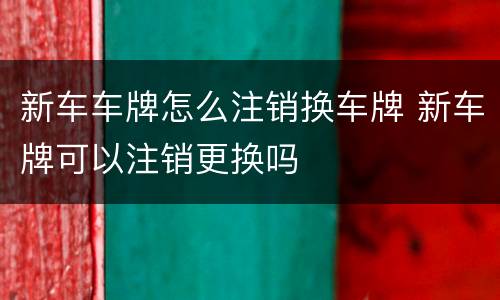 新车车牌怎么注销换车牌 新车牌可以注销更换吗