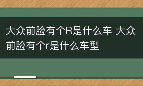 大众前脸有个R是什么车 大众前脸有个r是什么车型