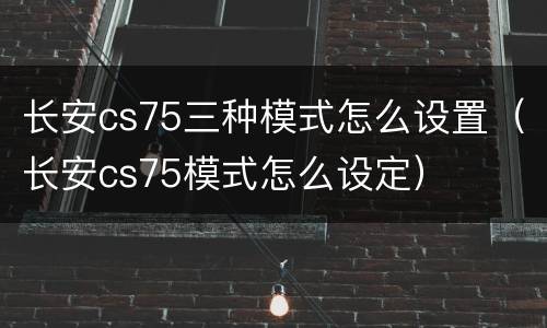 长安cs75三种模式怎么设置（长安cs75模式怎么设定）