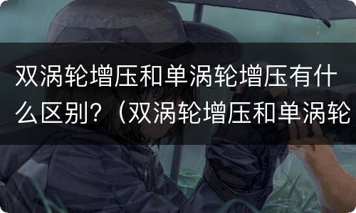 双涡轮增压和单涡轮增压有什么区别?（双涡轮增压和单涡轮增压哪个好）