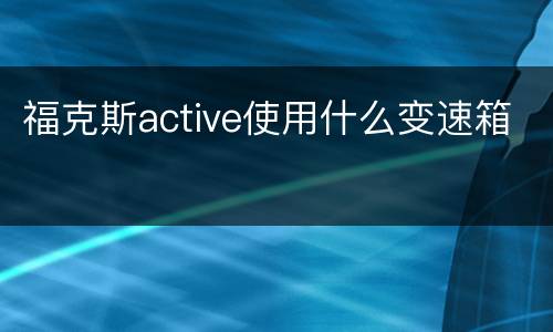 福克斯active使用什么变速箱