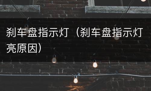 刹车盘指示灯（刹车盘指示灯亮原因）