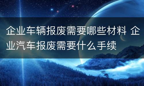 企业车辆报废需要哪些材料 企业汽车报废需要什么手续