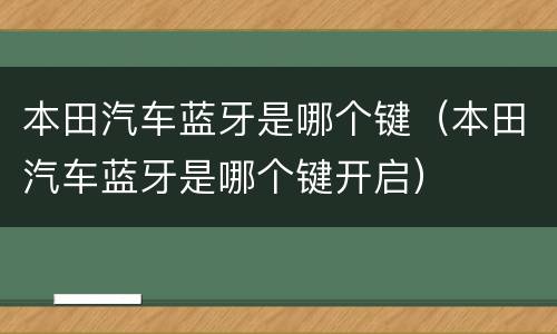 本田汽车蓝牙是哪个键（本田汽车蓝牙是哪个键开启）