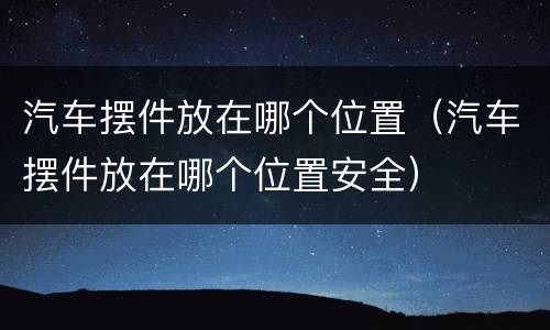 汽车摆件放在哪个位置（汽车摆件放在哪个位置安全）