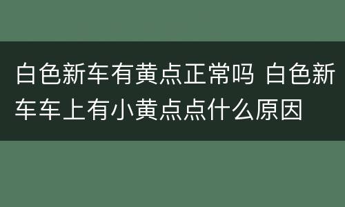 白色新车有黄点正常吗 白色新车车上有小黄点点什么原因