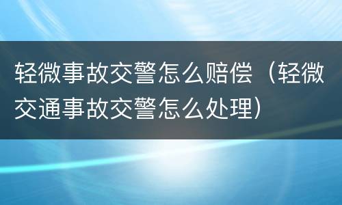 轻微事故交警怎么赔偿（轻微交通事故交警怎么处理）