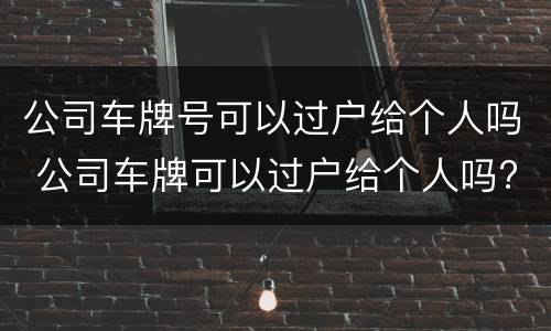 公司车牌号可以过户给个人吗 公司车牌可以过户给个人吗?