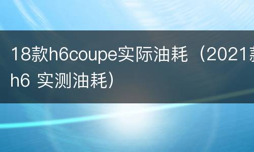 18款h6coupe实际油耗（2021款h6 实测油耗）