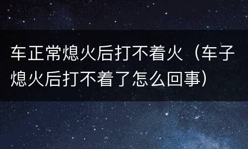 车正常熄火后打不着火（车子熄火后打不着了怎么回事）