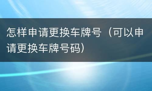 怎样申请更换车牌号（可以申请更换车牌号码）