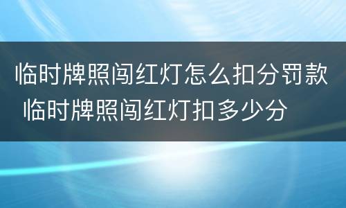 临时牌照闯红灯怎么扣分罚款 临时牌照闯红灯扣多少分