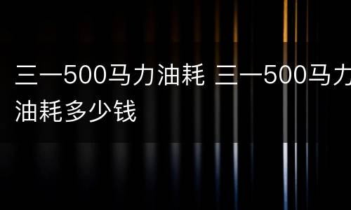 三一500马力油耗 三一500马力油耗多少钱