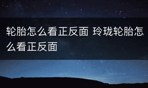 轮胎怎么看正反面 玲珑轮胎怎么看正反面