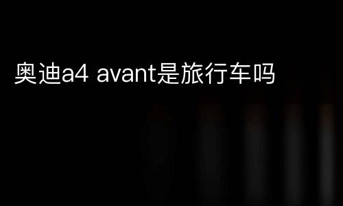 奥迪a4 avant是旅行车吗