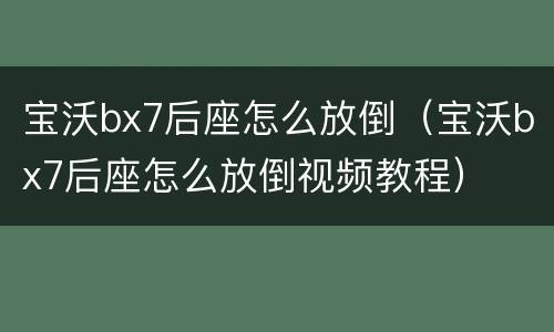 宝沃bx7后座怎么放倒（宝沃bx7后座怎么放倒视频教程）