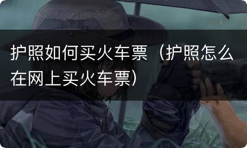 护照如何买火车票（护照怎么在网上买火车票）