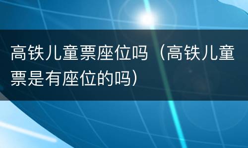 高铁儿童票座位吗（高铁儿童票是有座位的吗）