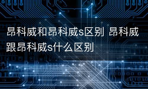 昂科威和昂科威s区别 昂科威跟昂科威s什么区别