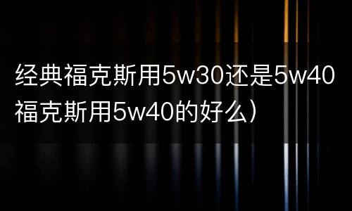 经典福克斯用5w30还是5w40（福克斯用5w40的好么）