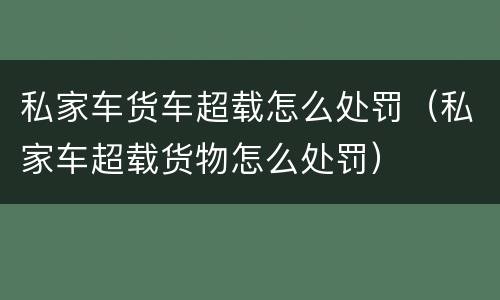 私家车货车超载怎么处罚（私家车超载货物怎么处罚）