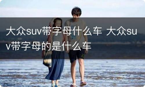 大众suv带字母什么车 大众suv带字母的是什么车