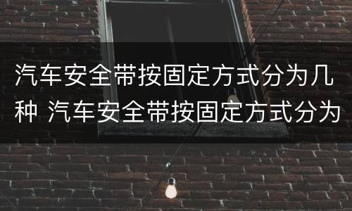 汽车安全带按固定方式分为几种 汽车安全带按固定方式分为几种