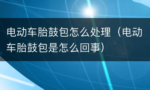 电动车胎鼓包怎么处理（电动车胎鼓包是怎么回事）