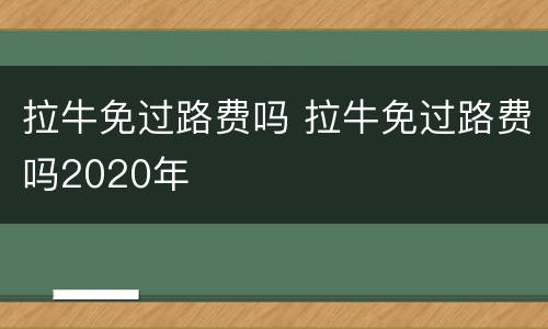 拉牛免过路费吗 拉牛免过路费吗2020年