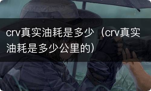 crv真实油耗是多少（crv真实油耗是多少公里的）