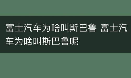 富士汽车为啥叫斯巴鲁 富士汽车为啥叫斯巴鲁呢