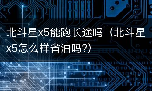 北斗星x5能跑长途吗（北斗星x5怎么样省油吗?）