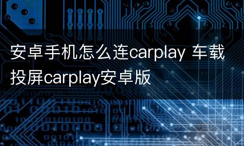 安卓手机怎么连carplay 车载投屏carplay安卓版